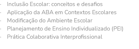 · Inclusão Escolar: conceitos e desafios · Aplicação da ABA em Contextos Escolares · Modificação do Ambiente Escolar · Planejamento de Ensino Individualizado (PEI) · Prática Colaborativa Interprofissional 