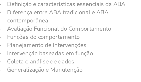 · Definição e características essenciais da ABA · Diferença entre ABA tradicional e ABA contemporânea · Avaliação Funcional do Comportamento · Funções do comportamento · Planejamento de Intervenções · Intervenção baseadas em função · Coleta e análise de dados · Generalização e Manutenção 