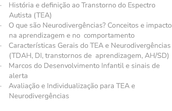 · História e definição ao Transtorno do Espectro Autista (TEA) · O que são Neurodivergências? Conceitos e impacto na aprendizagem e no comportamento · Características Gerais do TEA e Neurodivergências (TDAH, DI, transtornos de aprendizagem, AH/SD) · Marcos do Desenvolvimento Infantil e sinais de alerta · Avaliação e Individualização para TEA e Neurodivergências 