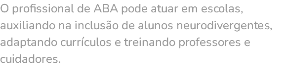 O profissional de ABA pode atuar em escolas, auxiliando na inclusão de alunos neurodivergentes, adaptando currículos e treinando professores e cuidadores. 