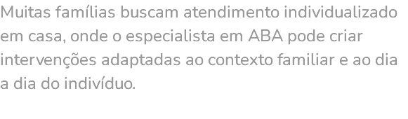 Muitas famílias buscam atendimento individualizado em casa, onde o especialista em ABA pode criar intervenções adaptadas ao contexto familiar e ao dia a dia do indivíduo. 