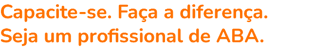 Capacite-se. Faça a diferença. Seja um profissional de ABA.