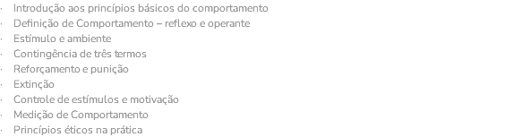 · Introdução aos princípios básicos do comportamento · Definição de Comportamento – reflexo e operante · Estímulo e ambiente · Contingência de três termos · Reforçamento e punição · Extinção · Controle de estímulos e motivação · Medição de Comportamento · Princípios éticos na prática