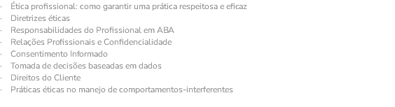 · Ética profissional: como garantir uma prática respeitosa e eficaz · Diretrizes éticas · Responsabilidades do Profissional em ABA · Relações Profissionais e Confidencialidade · Consentimento Informado · Tomada de decisões baseadas em dados · Direitos do Cliente · Práticas éticas no manejo de comportamentos-interferentes 