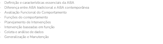 · Definição e características essenciais da ABA · Diferença entre ABA tradicional e ABA contemporânea · Avaliação Funcional do Comportamento · Funções do comportamento · Planejamento de Intervenções · Intervenção baseadas em função · Coleta e análise de dados · Generalização e Manutenção 