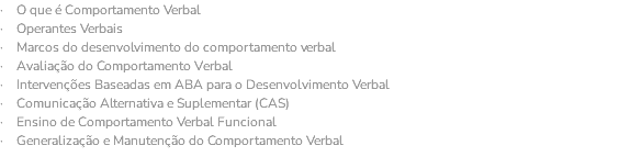 · O que é Comportamento Verbal · Operantes Verbais · Marcos do desenvolvimento do comportamento verbal · Avaliação do Comportamento Verbal · Intervenções Baseadas em ABA para o Desenvolvimento Verbal · Comunicação Alternativa e Suplementar (CAS) · Ensino de Comportamento Verbal Funcional · Generalização e Manutenção do Comportamento Verbal 