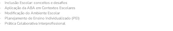 · Inclusão Escolar: conceitos e desafios · Aplicação da ABA em Contextos Escolares · Modificação do Ambiente Escolar · Planejamento de Ensino Individualizado (PEI) · Prática Colaborativa Interprofissional 