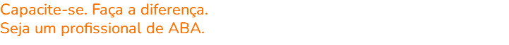 Capacite-se. Faça a diferença. Seja um profissional de ABA.