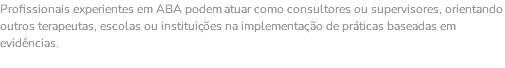 Profissionais experientes em ABA podem atuar como consultores ou supervisores, orientando outros terapeutas, escolas ou instituições na implementação de práticas baseadas em evidências. 