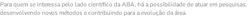 Para quem se interessa pelo lado científico da ABA, há a possibilidade de atuar em pesquisas, desenvolvendo novos métodos e contribuindo para a evolução da área. 