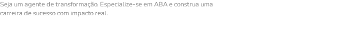 Seja um agente de transformação. Especialize-se em ABA e construa uma carreira de sucesso com impacto real.