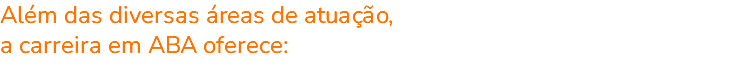 Além das diversas áreas de atuação, a carreira em ABA oferece: