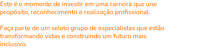 Este é o momento de investir em uma carreira que une propósito, reconhecimento e realização profissional. Faça parte de um seleto grupo de especialistas que estão transformando vidas e construindo um futuro mais inclusivo. 