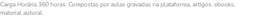 Carga Horária 360 horas. Compostas por aulas gravadas na plataforma, artigos, ebooks, material autoral. 